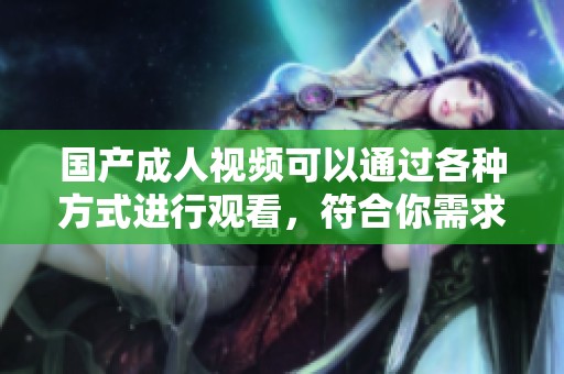 国产**视频可以通过各种方式进行观看，符合你需求的内容丰富多样。