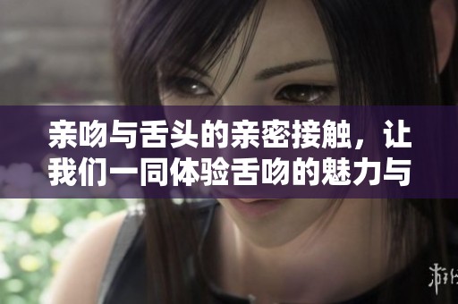 亲吻与舌头的亲密接触，让我们一同体验舌吻的魅力与乐趣