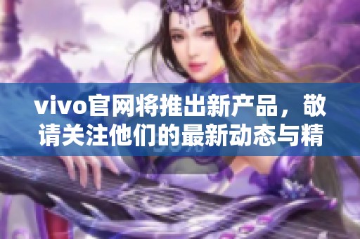 vivo官网将推出新产品，敬请关注他们的最新动态与精彩活动！