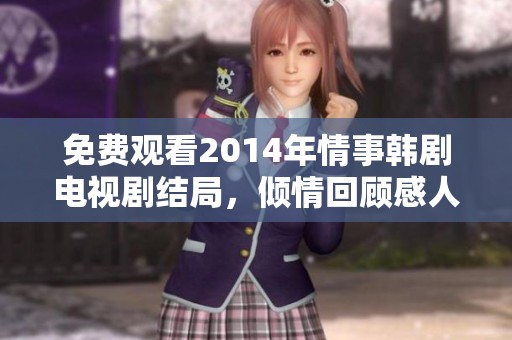 免费观看2014年情事韩剧电视剧结局，倾情回顾感人时刻。