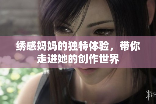 绣感妈妈的独特体验，带你走进她的创作世界