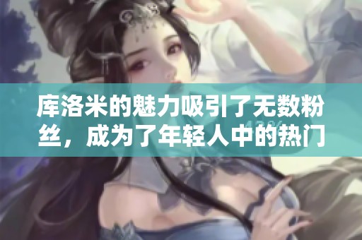 库洛米的魅力吸引了无数粉丝，成为了年轻人中的热门角色