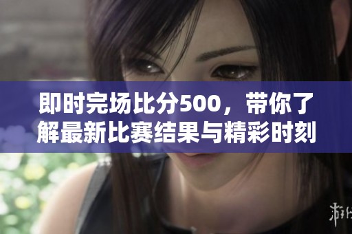 即时完场比分500，带你了解最新比赛结果与精彩时刻