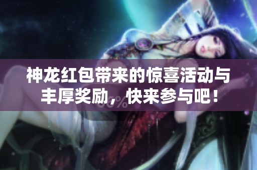 神龙红包带来的惊喜活动与丰厚奖励，快来参与吧！