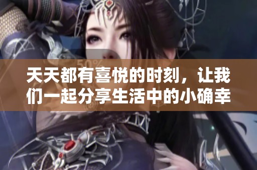 天天都有喜悦的时刻，让我们一起分享生活中的小确幸。
