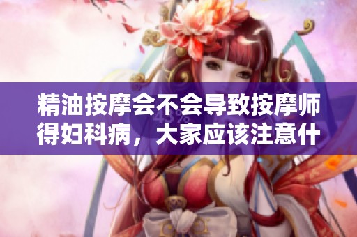 精油按摩会不会导致按摩师得妇科病，大家应该注意什么呢