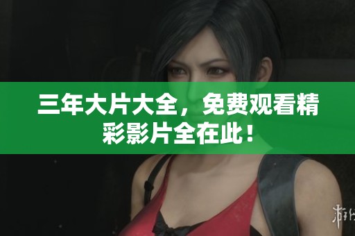 三年大片大全，免费观看精彩影片全在此！