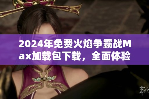 2024年免费火焰争霸战Max加载包下载，全面体验无限精彩乐趣！