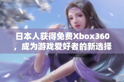 日本人获得免费Xbox360，成为游戏爱好者的新选择与体验