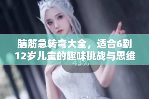 脑筋急转弯大全，适合6到12岁儿童的趣味挑战与思维训练