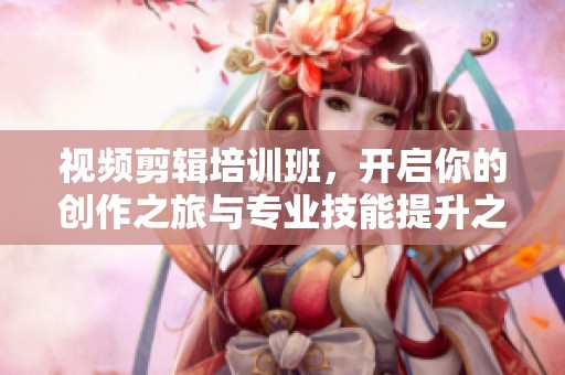 视频剪辑培训班，开启你的创作之旅与专业技能提升之路