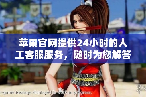 苹果官网提供24小时的人工客服服务，随时为您解答疑问。