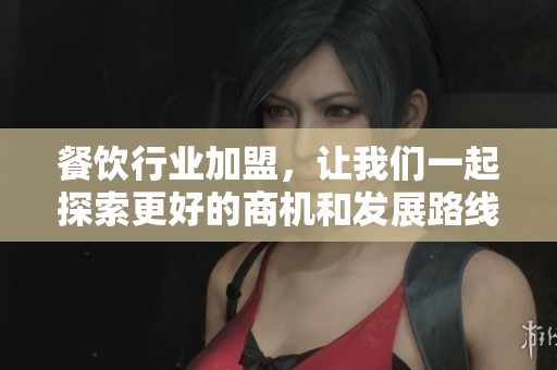餐饮行业加盟，让我们一起探索更好的商机和发展路线吧