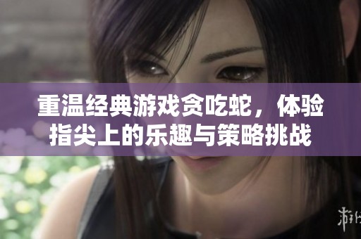重温经典游戏贪吃蛇，体验指尖上的乐趣与策略挑战