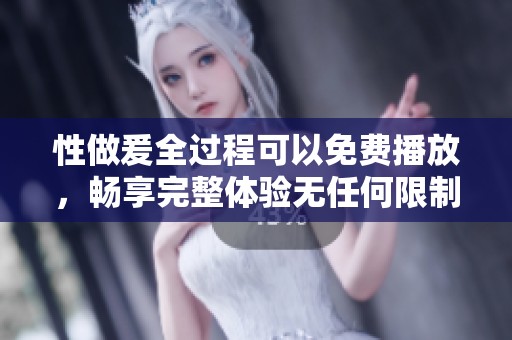 性做爰全过程可以免费播放，畅享完整体验无任何限制