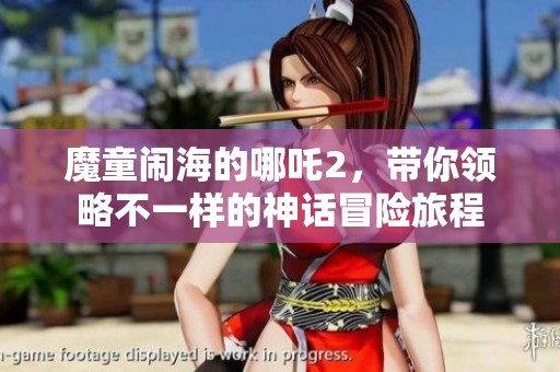 魔童闹海的哪吒2，带你领略不一样的神话冒险旅程