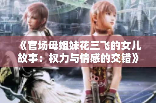 《官场母姐妹花三飞的女儿故事：权力与情感的交错》