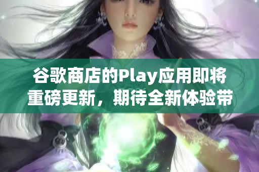 谷歌商店的Play应用即将重磅更新，期待全新体验带来的惊喜！