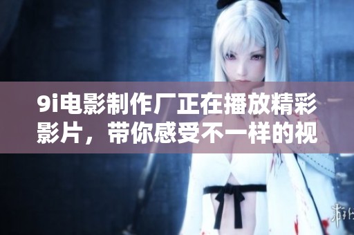 9i电影制作厂正在播放精彩影片，带你感受不一样的视听盛宴
