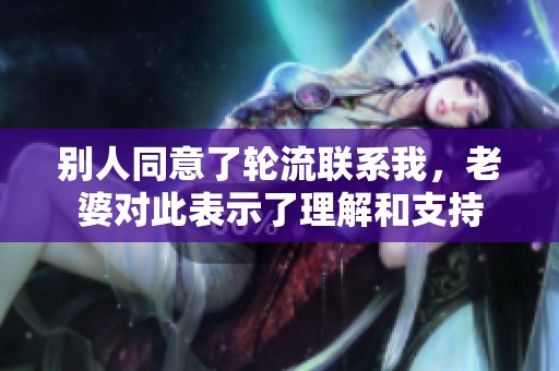 别人同意了轮流联系我，老婆对此表示了理解和支持