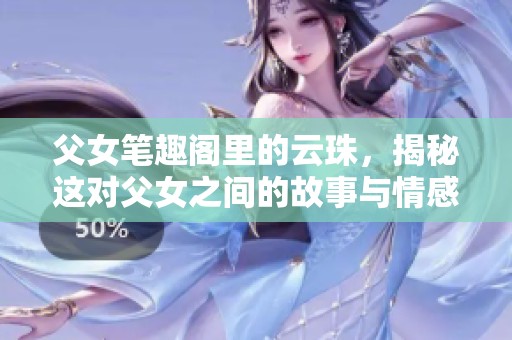 父女笔趣阁里的云珠，揭秘这对父女之间的故事与情感