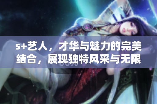 s+艺人，才华与魅力的完美结合，展现独特风采与无限潜力