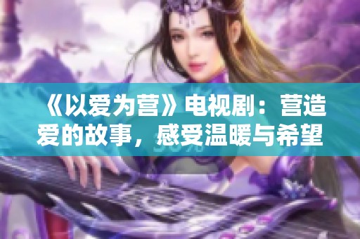 《以爱为营》电视剧：营造爱的故事，感受温暖与希望