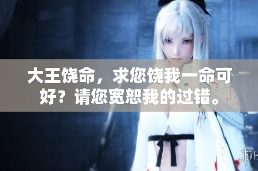 大王饶命，求您饶我一命可好？请您宽恕我的过错。