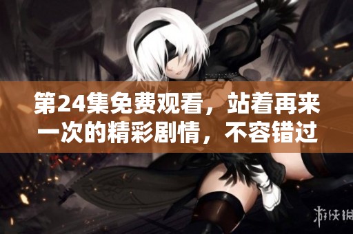 第24集免费观看，站着再来一次的精彩剧情，不容错过！