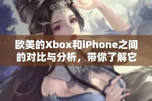 欧美的Xbox和iPhone之间的对比与分析，带你了解它们各自的独特之处