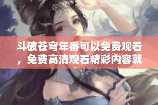 斗破苍穹年番可以免费观看，免费高清观看精彩内容就在这里