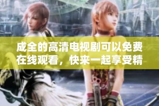 成全的高清电视剧可以免费在线观看，快来一起享受精彩的剧情吧