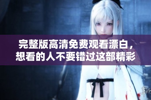 完整版高清免费观看漂白，想看的人不要错过这部精彩佳作！