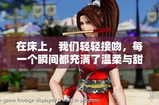 在床上，我们轻轻接吻，每一个瞬间都充满了温柔与甜蜜。