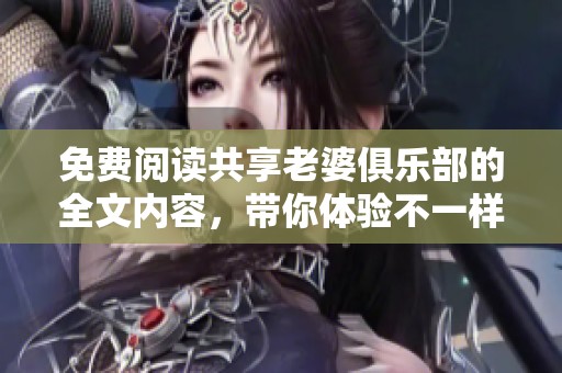 免费阅读共享老婆俱乐部的全文内容，带你体验不一样的精彩故事