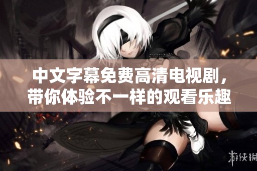 中文字幕免费高清电视剧，带你体验不一样的观看乐趣与精彩剧情