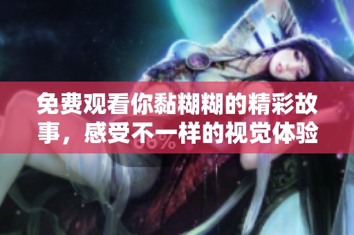 免费观看你黏糊糊的精彩故事，感受不一样的视觉体验