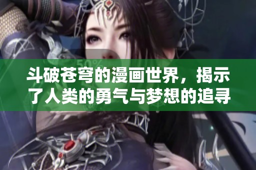 斗破苍穹的漫画世界，揭示了人类的勇气与梦想的追寻