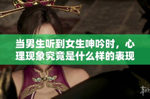 当男生听到女生呻吟时，心理现象究竟是什么样的表现呢