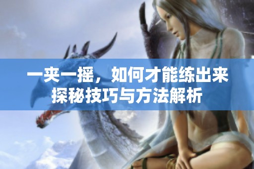 一夹一摇，如何才能练出来探秘技巧与方法解析