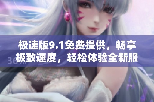 极速版9.1免费提供，畅享极致速度，轻松体验全新服务