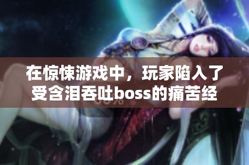 在惊悚游戏中，玩家陷入了受含泪吞吐boss的痛苦经历中
