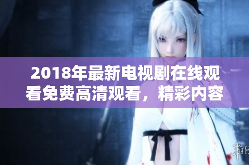 2018年最新电视剧在线观看免费高清观看，精彩内容尽在此处等你来发现