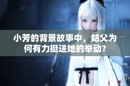 小芳的背景故事中，姑父为何有力挺送她的举动？