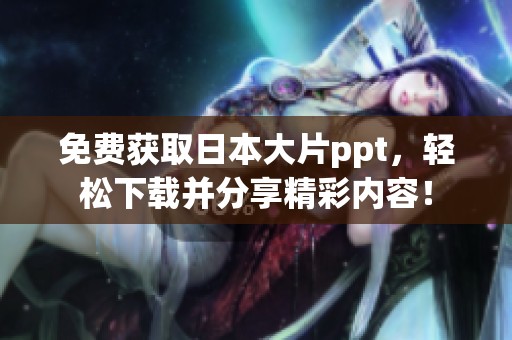 免费获取日本大片ppt，轻松下载并分享精彩内容！
