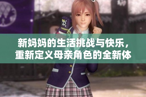 新妈妈的生活挑战与快乐，重新定义母亲角色的全新体验