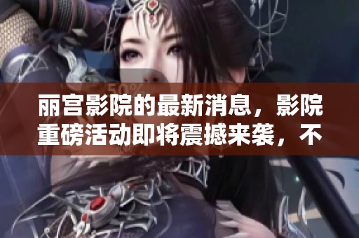 丽宫影院的最新消息，影院重磅活动即将震撼来袭，不容错过！
