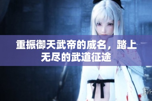 重振御天武帝的威名，踏上无尽的武道征途