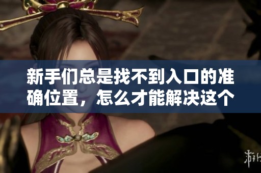 新手们总是找不到入口的准确位置，怎么才能解决这个问题？