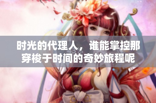 时光的代理人，谁能掌控那穿梭于时间的奇妙旅程呢